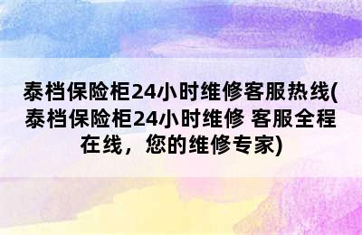 泰档保险柜24小时维修客服热线(泰档保险柜24小时维修 客服全程在线，您的维修专家)